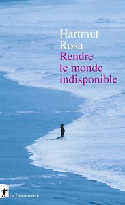 Harmut Rosa : "Rendre le monde indisponible" - La Découverte